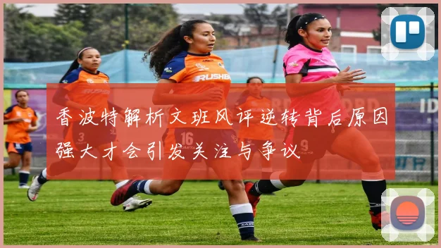 香波特解析文班风评逆转背后原因强大才会引发关注与争议