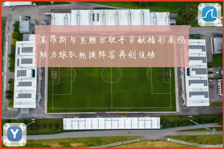 莱昂斯与克赖尔联手贡献精彩表现助力球队轮换阵容再创佳绩