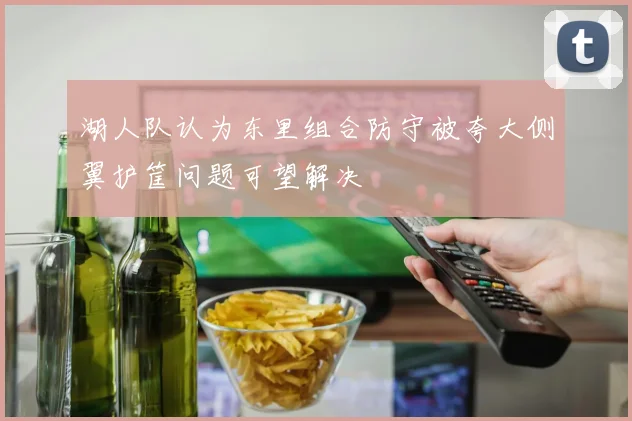 湖人队认为东里组合防守被夸大侧翼护筐问题可望解决