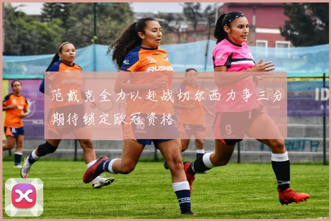 范戴克全力以赴战切尔西力争三分期待锁定欧冠资格