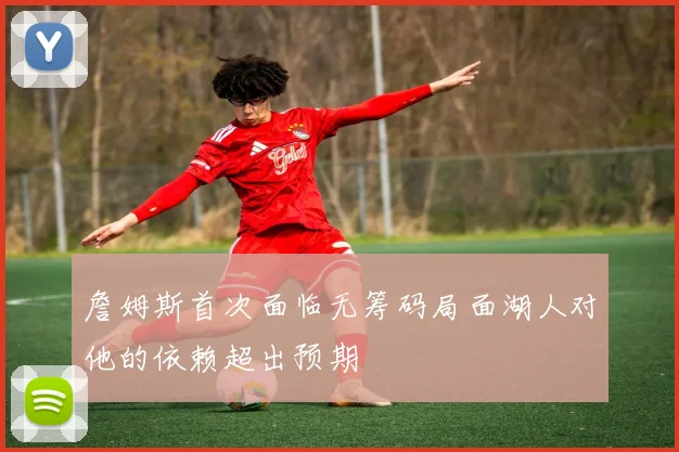 詹姆斯首次面临无筹码局面湖人对他的依赖超出预期