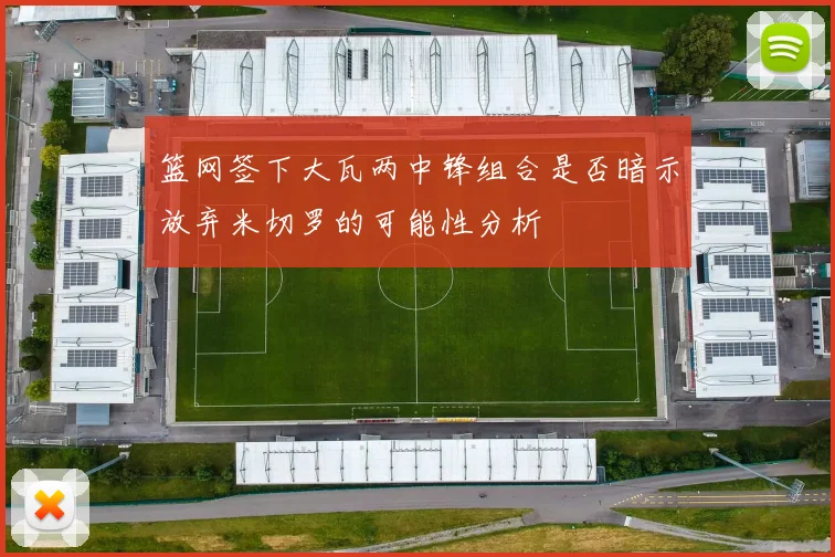 篮网签下大瓦两中锋组合是否暗示放弃米切罗的可能性分析