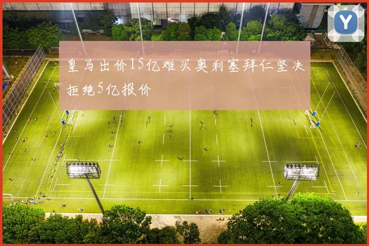 皇马出价15亿难买奥利塞拜仁坚决拒绝5亿报价
