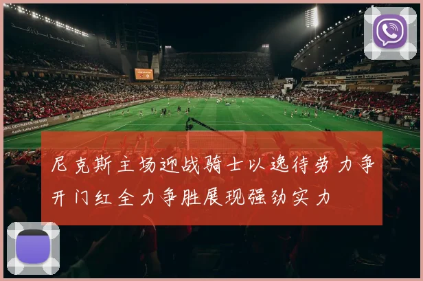 尼克斯主场迎战骑士以逸待劳力争开门红全力争胜展现强劲实力