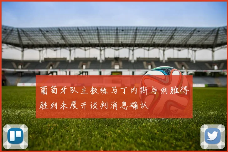 葡萄牙队主教练马丁内斯与利雅得胜利未展开谈判消息确认