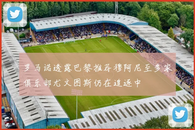 罗马诺透露巴黎推荐穆阿尼至多家俱乐部尤文图斯仍在追逐中