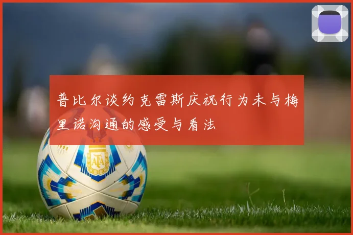 普比尔谈约克雷斯庆祝行为未与梅里诺沟通的感受与看法