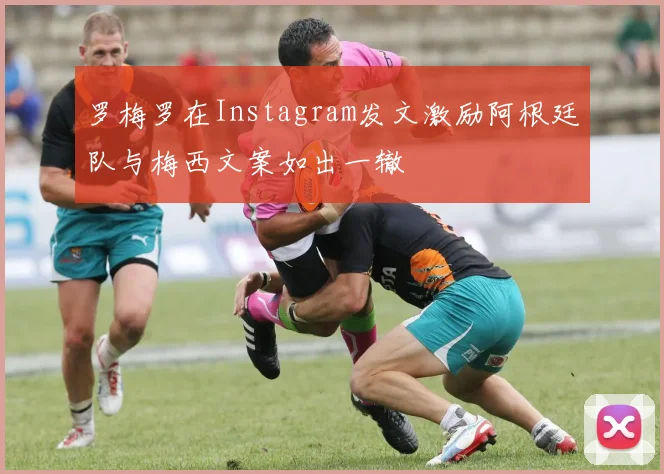 罗梅罗在Instagram发文激励阿根廷队与梅西文案如出一辙